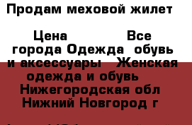 Продам меховой жилет › Цена ­ 14 500 - Все города Одежда, обувь и аксессуары » Женская одежда и обувь   . Нижегородская обл.,Нижний Новгород г.